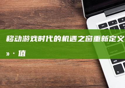 移动游戏时代的机遇之窗：重新定义与挖掘价值