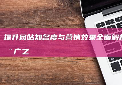 提升网站知名度与营销效果：全面解析网站推广之目的